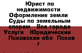 Юрист по недвижимости. Оформление земли. Суды по земельным спорам - Все города Услуги » Юридические   . Псковская обл.,Псков г.